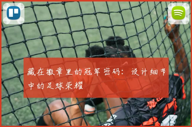 藏在徽章里的冠军密码：设计细节中的足球荣耀