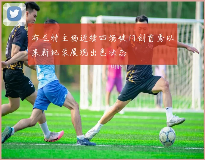 布兰特主场连续四场破门创首秀以来新纪录展现出色状态