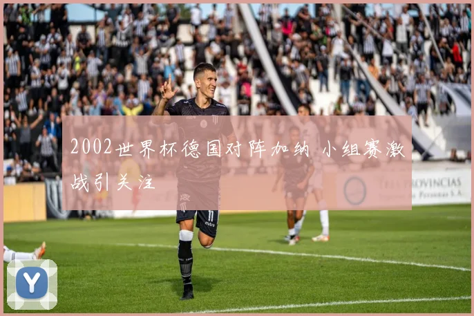 2002世界杯德国对阵加纳 小组赛激战引关注