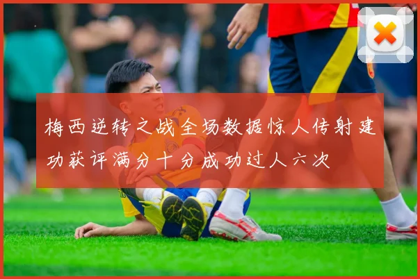 梅西逆转之战全场数据惊人传射建功获评满分十分成功过人六次