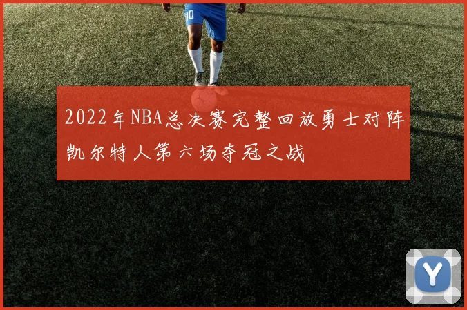 2022年NBA总决赛完整回放勇士对阵凯尔特人第六场夺冠之战