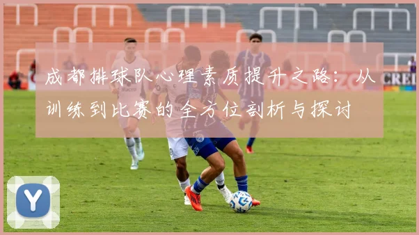 成都排球队心理素质提升之路：从训练到比赛的全方位剖析与探讨