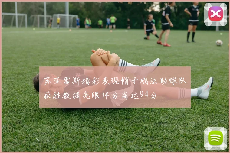 苏亚雷斯精彩表现帽子戏法助球队获胜数据亮眼评分高达94分