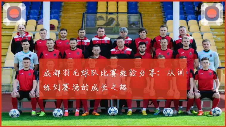 成都羽毛球队比赛经验分享：从训练到赛场的成长之路