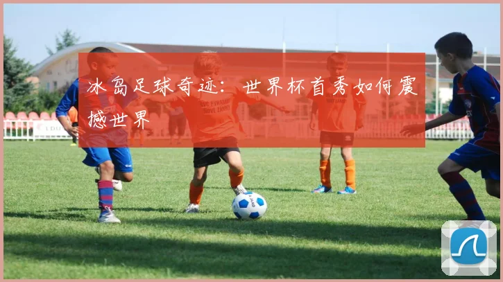 冰岛足球奇迹：世界杯首秀如何震撼世界